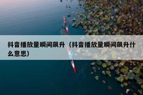 抖音播放量瞬间飙升(抖音播放量瞬间飙升什么意思) 第1张 抖音播放量瞬间飙升(抖音播放量瞬间飙升什么意思) 第1张