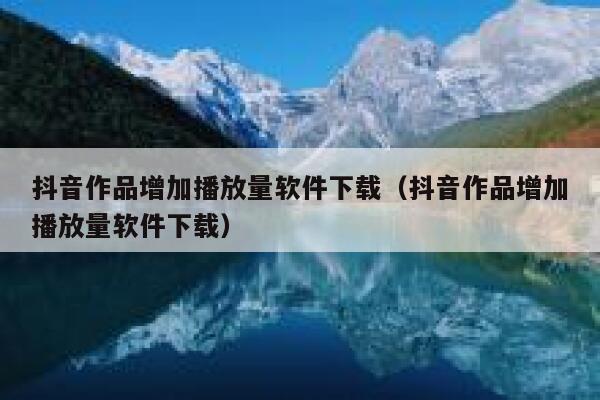 抖音作品增加播放量软件下载（抖音作品增加播放量软件下载） 第1张