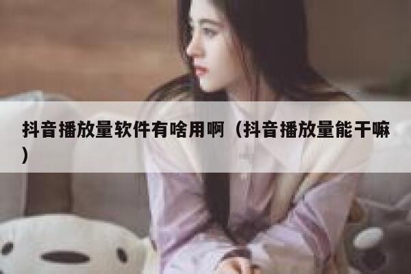 抖音播放量软件有啥用啊（抖音播放量能干嘛） 第1张