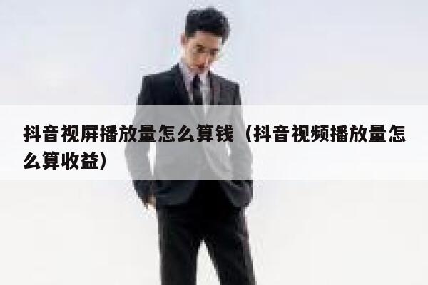 抖音视屏播放量怎么算钱（抖音视频播放量怎么算收益） 第1张