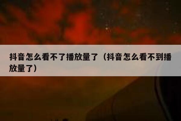 抖音怎么看不了播放量了（抖音怎么看不到播放量了） 第1张