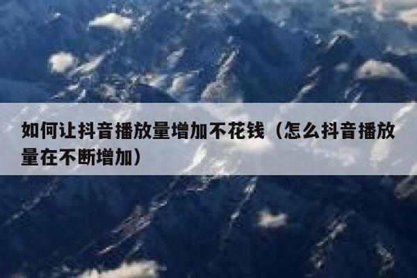 如何让抖音播放量增加不花钱（怎么抖音播放量在不断增加） 第1张