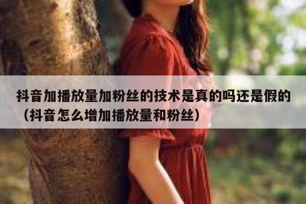 抖音加播放量加粉丝的技术是真的吗还是假的（抖音怎么增加播放量和粉丝） 第1张