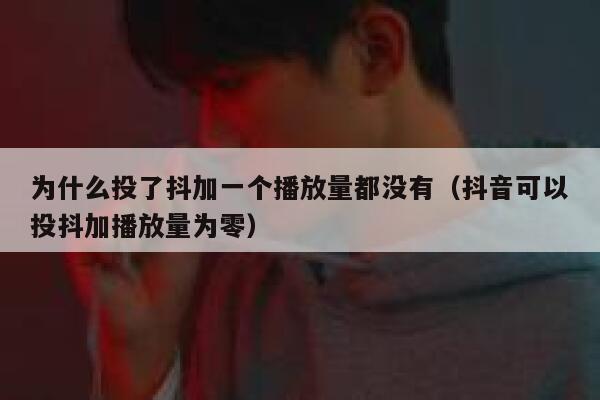 为什么投了抖加一个播放量都没有(抖音可以投抖加播放量为零) 第1张 为什么投了抖加一个播放量都没有(抖音可以投抖加播放量为零) 第1张