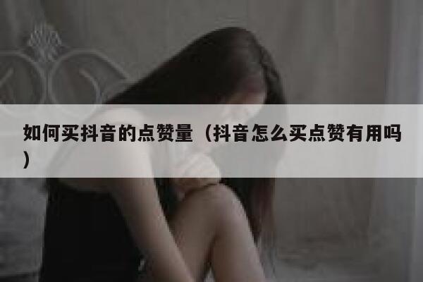 如何买抖音的点赞量（抖音怎么买点赞有用吗） 第1张