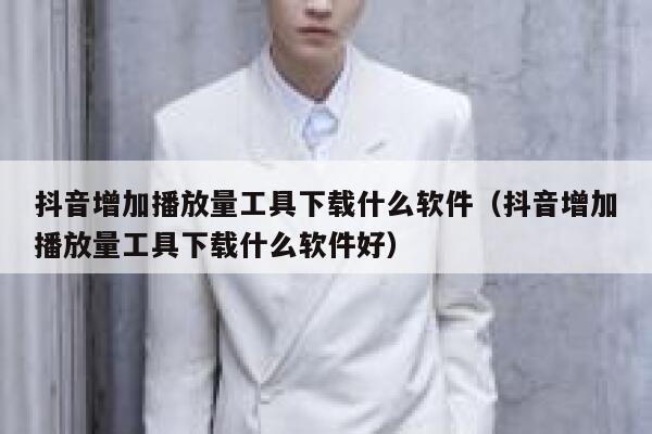 抖音增加播放量工具下载什么软件(抖音增加播放量工具下载什么软件好) 第1张 抖音增加播放量工具下载什么软件(抖音增加播放量工具下载什么软件好) 第1张