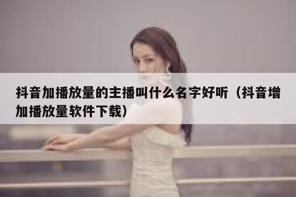 抖音加播放量的主播叫什么名字好听（抖音增加播放量软件下载） 第1张