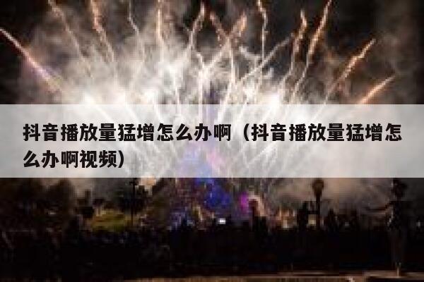 抖音播放量猛增怎么办啊(抖音播放量猛增怎么办啊视频) 第1张 抖音播放量猛增怎么办啊(抖音播放量猛增怎么办啊视频) 第1张