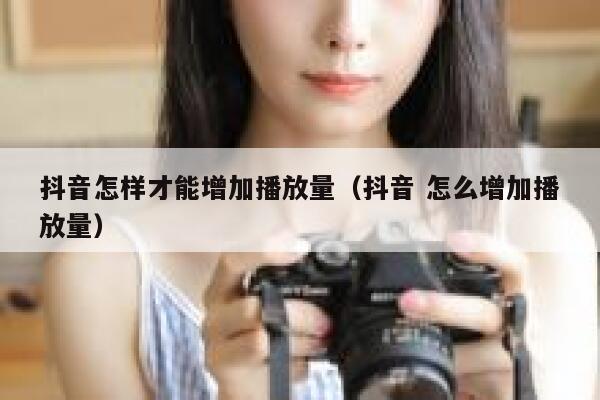 抖音怎样才能增加播放量(抖音 怎么增加播放量) 第1张 抖音怎样才能增加播放量(抖音 怎么增加播放量) 第1张