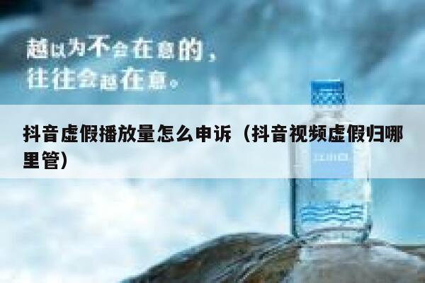 抖音虚假播放量怎么申诉（抖音视频虚假归哪里管） 第1张