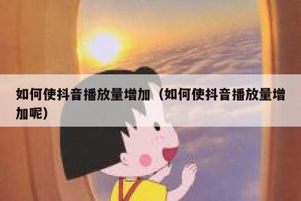 如何使抖音播放量增加（如何使抖音播放量增加呢） 第1张