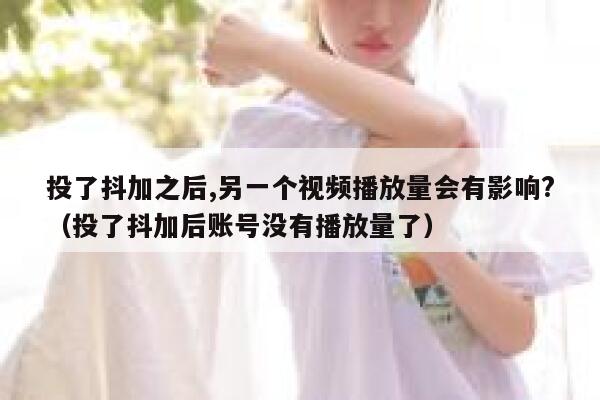投了抖加之后,另一个视频播放量会有影响?（投了抖加后账号没有播放量了） 第1张