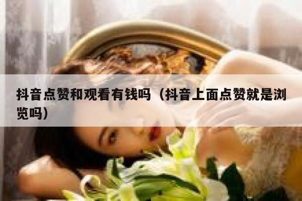 抖音点赞和观看有钱吗（抖音上面点赞就是浏览吗） 第1张