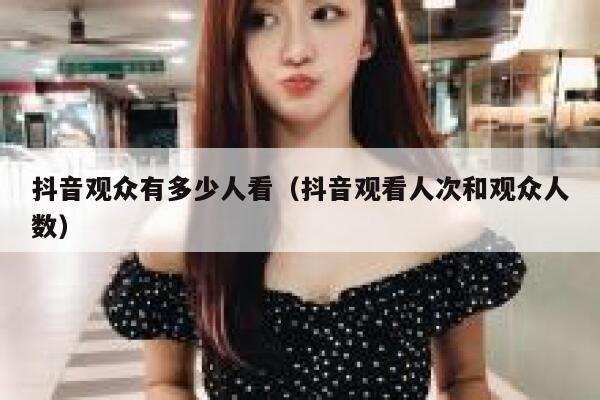 抖音观众有多少人看(抖音观看人次和观众人数) 第1张 抖音观众有多少人看(抖音观看人次和观众人数) 第1张