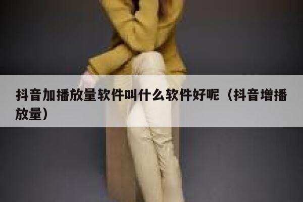 抖音加播放量软件叫什么软件好呢（抖音增播放量） 第1张