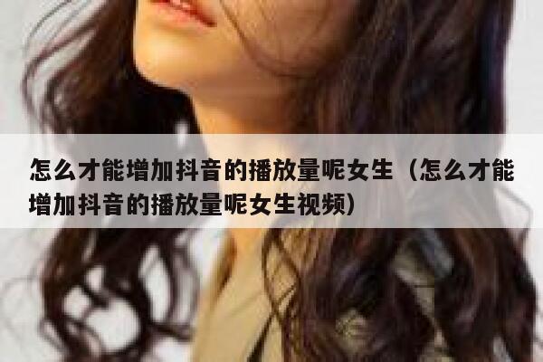 怎么才能增加抖音的播放量呢女生(怎么才能增加抖音的播放量呢女生视频) 第1张 怎么才能增加抖音的播放量呢女生(怎么才能增加抖音的播放量呢女生视频) 第1张
