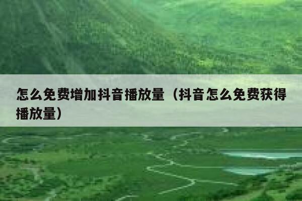 怎么免费增加抖音播放量（抖音怎么免费获得播放量） 第1张