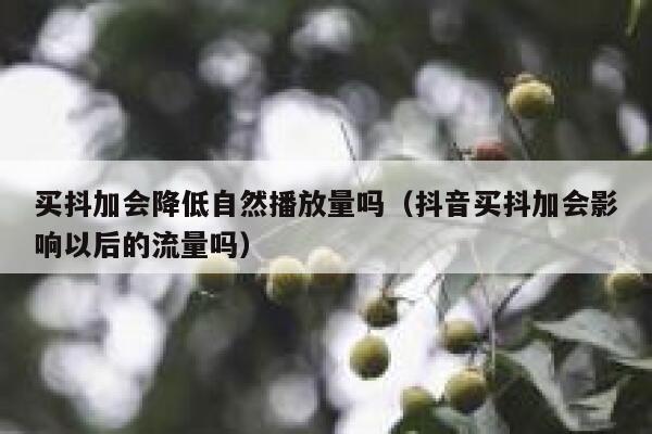 买抖加会降低自然播放量吗(抖音买抖加会影响以后的流量吗) 第1张 买抖加会降低自然播放量吗(抖音买抖加会影响以后的流量吗) 第1张