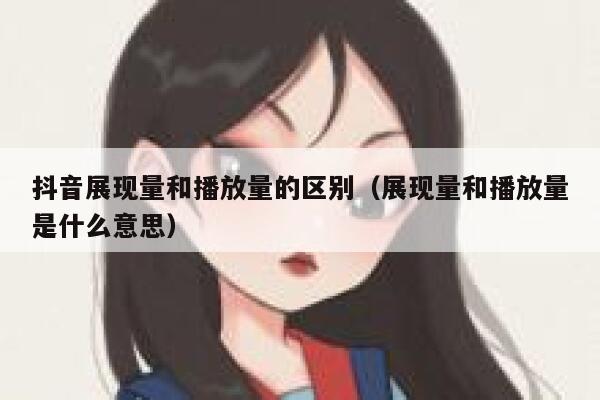 抖音展现量和播放量的区别（展现量和播放量是什么意思） 第1张