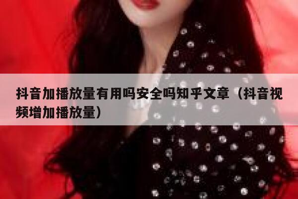 抖音加播放量有用吗安全吗知乎文章（抖音视频增加播放量） 第1张