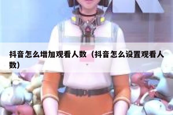 抖音怎么增加观看人数(抖音怎么设置观看人数) 第1张 抖音怎么增加观看人数(抖音怎么设置观看人数) 第1张
