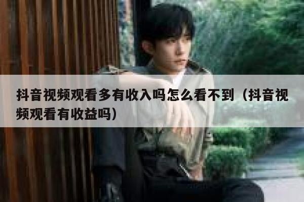 抖音视频观看多有收入吗怎么看不到(抖音视频观看有收益吗) 第1张 抖音视频观看多有收入吗怎么看不到(抖音视频观看有收益吗) 第1张