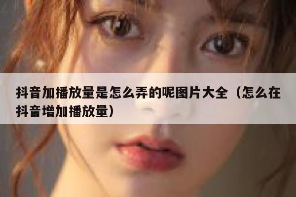 抖音加播放量是怎么弄的呢图片大全（怎么在抖音增加播放量） 第1张