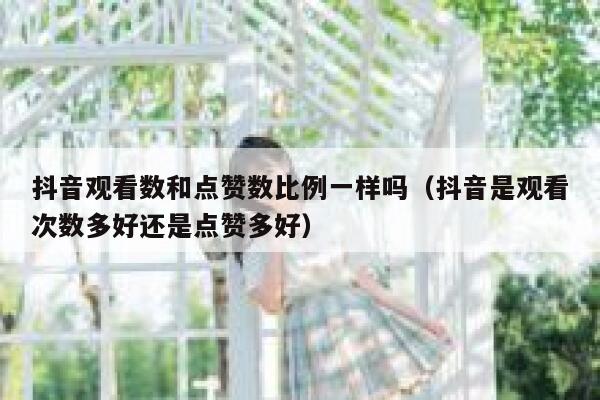 抖音观看数和点赞数比例一样吗（抖音是观看次数多好还是点赞多好） 第1张