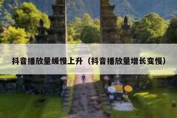 抖音播放量缓慢上升（抖音播放量增长变慢） 第1张