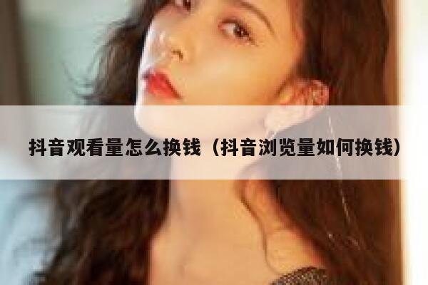 抖音观看量怎么换钱(抖音浏览量如何换钱) 第1张 抖音观看量怎么换钱(抖音浏览量如何换钱) 第1张