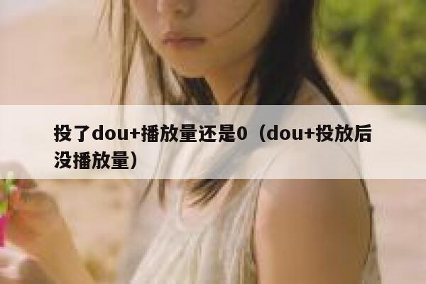 投了dou+播放量还是0(dou+投放后没播放量) 第1张 投了dou+播放量还是0(dou+投放后没播放量) 第1张