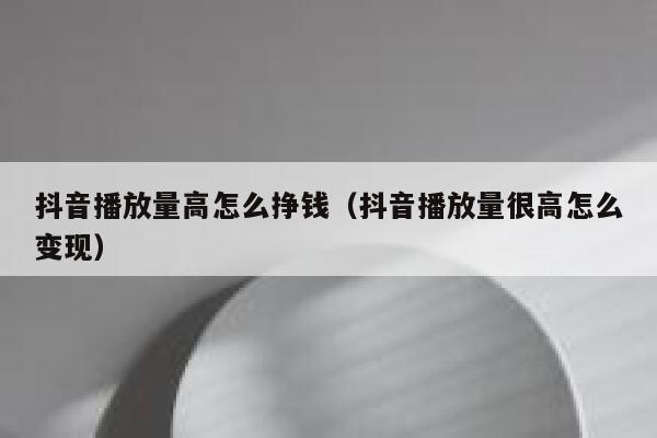 抖音播放量高怎么挣钱（抖音播放量很高怎么变现） 第1张