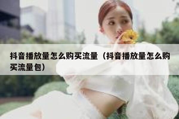 抖音播放量怎么购买流量(抖音播放量怎么购买流量包) 第1张 抖音播放量怎么购买流量(抖音播放量怎么购买流量包) 第1张