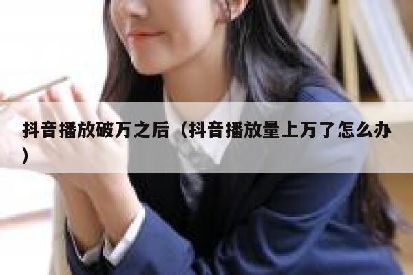 抖音播放破万之后（抖音播放量上万了怎么办） 第1张