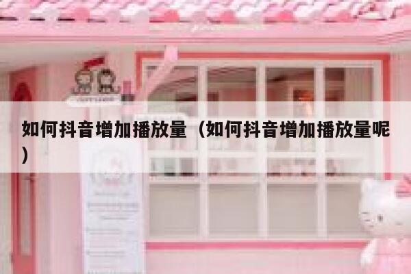 如何抖音增加播放量（如何抖音增加播放量呢） 第1张