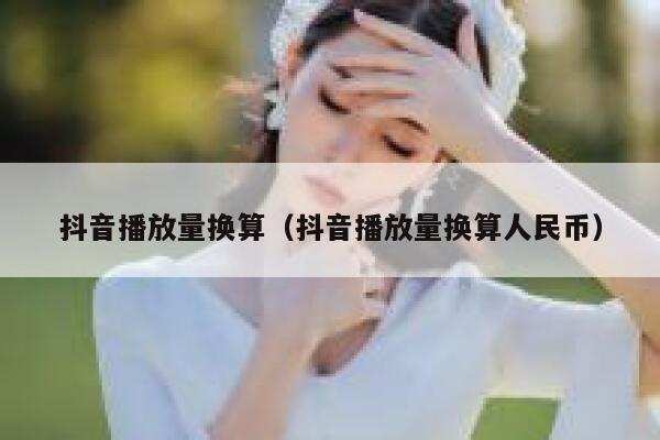 抖音播放量换算（抖音播放量换算人民币） 第1张