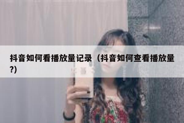 抖音如何看播放量记录（抖音如何查看播放量?） 第1张