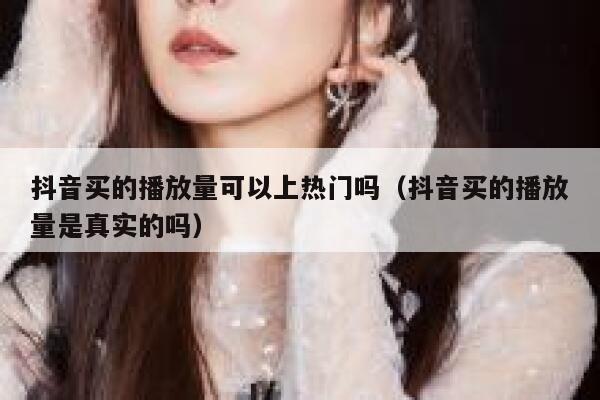 抖音买的播放量可以上热门吗（抖音买的播放量是真实的吗） 第1张