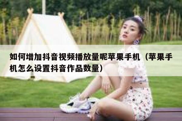 如何增加抖音视频播放量呢苹果手机（苹果手机怎么设置抖音作品数量） 第1张
