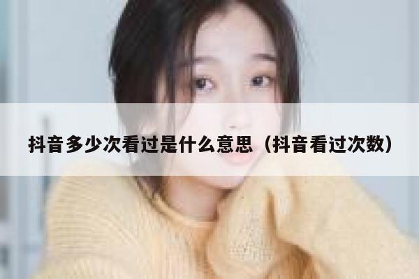 抖音多少次看过是什么意思（抖音看过次数） 第1张