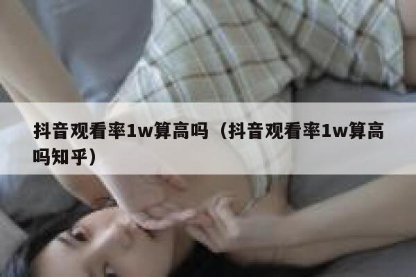 抖音观看率1w算高吗（抖音观看率1w算高吗知乎） 第1张