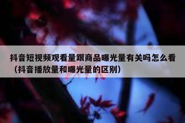 抖音短视频观看量跟商品曝光量有关吗怎么看（抖音播放量和曝光量的区别） 第1张