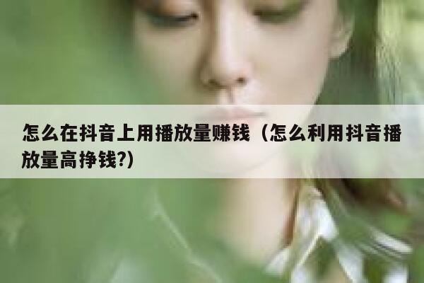 怎么在抖音上用播放量赚钱（怎么利用抖音播放量高挣钱?） 第1张
