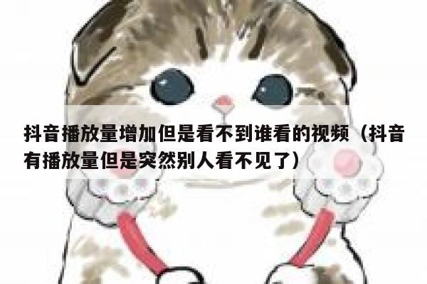 抖音播放量增加但是看不到谁看的视频（抖音有播放量但是突然别人看不见了） 第1张