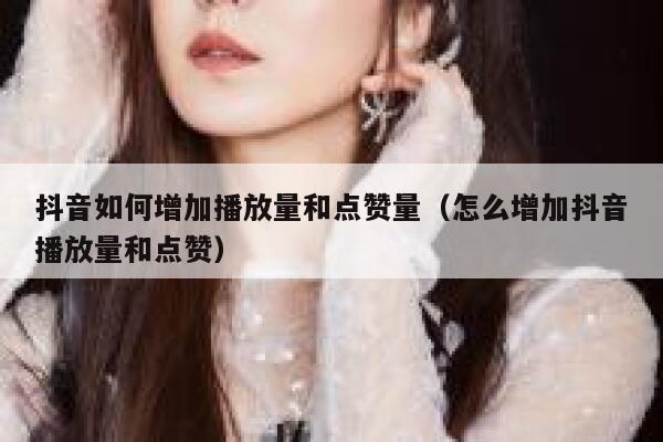 抖音如何增加播放量和点赞量（怎么增加抖音播放量和点赞） 第1张