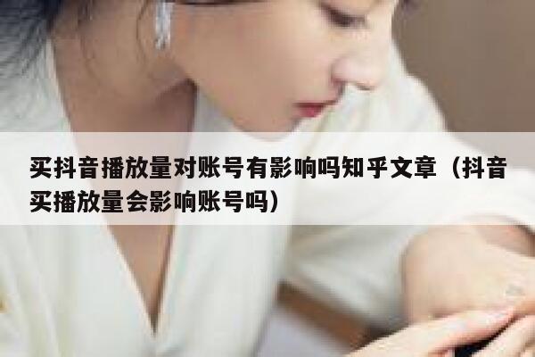 买抖音播放量对账号有影响吗知乎文章（抖音买播放量会影响账号吗） 第1张