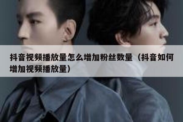 抖音视频播放量怎么增加粉丝数量（抖音如何增加视频播放量） 第1张