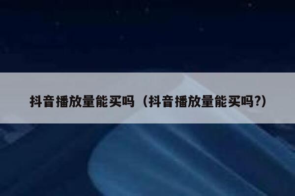 抖音播放量能买吗(抖音播放量能买吗?) 第1张 抖音播放量能买吗(抖音播放量能买吗?) 第1张