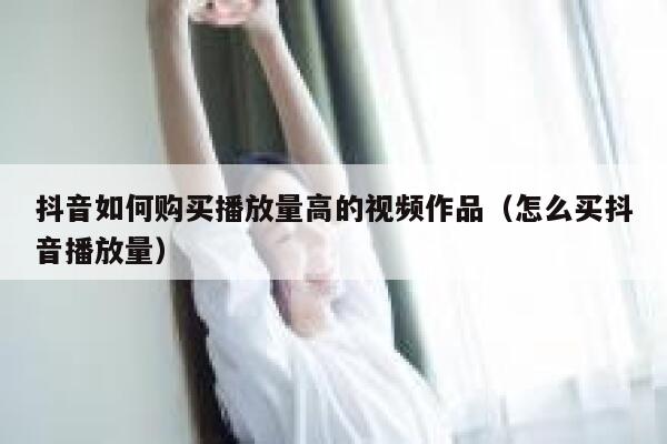 抖音如何购买播放量高的视频作品（怎么买抖音播放量） 第1张