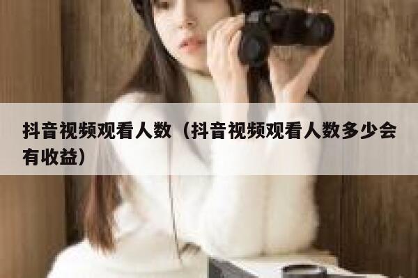 抖音视频观看人数（抖音视频观看人数多少会有收益） 第1张